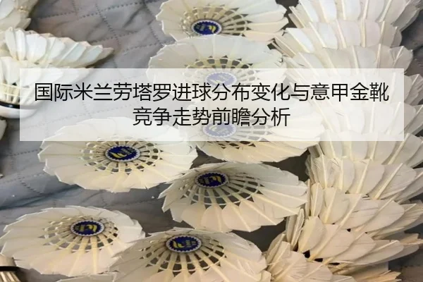 国际米兰劳塔罗进球分布变化与意甲金靴竞争走势前瞻分析