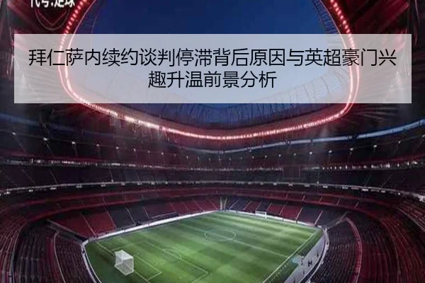 拜仁萨内续约谈判停滞背后原因与英超豪门兴趣升温前景分析