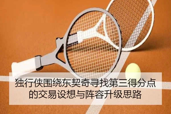 独行侠围绕东契奇寻找第三得分点的交易设想与阵容升级思路
