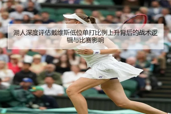 湖人深度评估戴维斯低位单打比例上升背后的战术逻辑与比赛影响