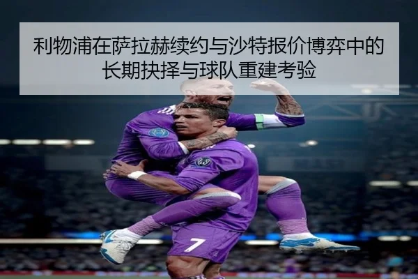 利物浦在萨拉赫续约与沙特报价博弈中的长期抉择与球队重建考验