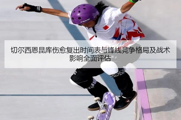 切尔西恩昆库伤愈复出时间表与锋线竞争格局及战术影响全面评估