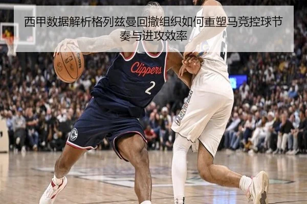 西甲数据解析格列兹曼回撤组织如何重塑马竞控球节奏与进攻效率