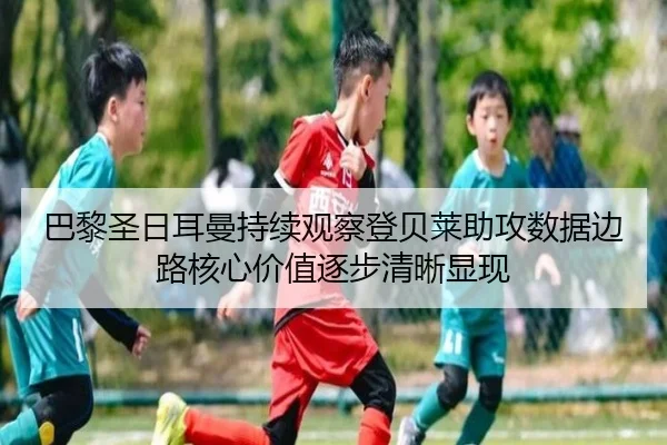 巴黎圣日耳曼持续观察登贝莱助攻数据边路核心价值逐步清晰显现
