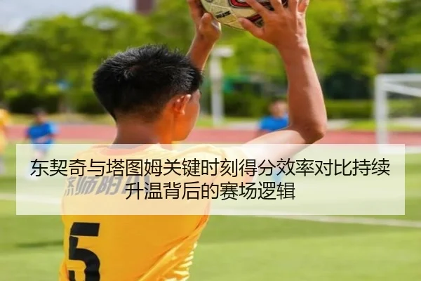 东契奇与塔图姆关键时刻得分效率对比持续升温背后的赛场逻辑
