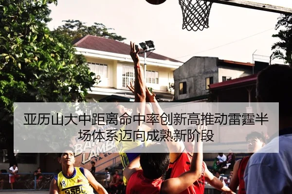 亚历山大中距离命中率创新高推动雷霆半场体系迈向成熟新阶段