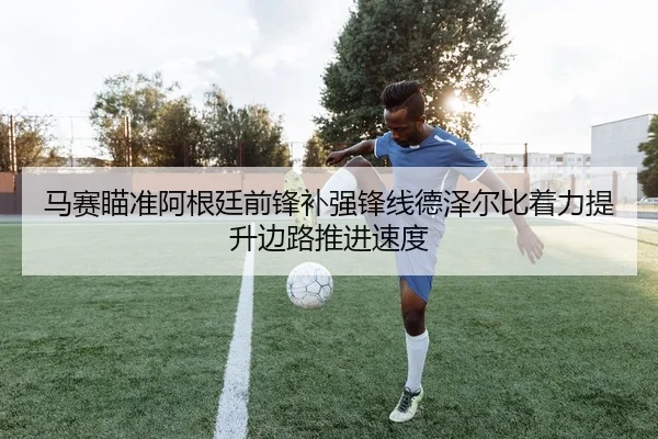 马赛瞄准阿根廷前锋补强锋线德泽尔比着力提升边路推进速度
